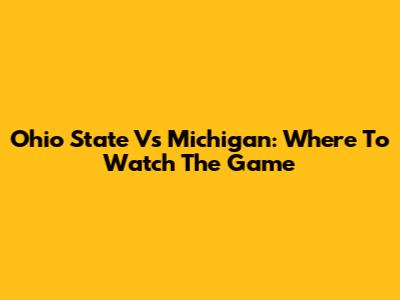 Ohio State Vs Michigan: Where To Watch The Game