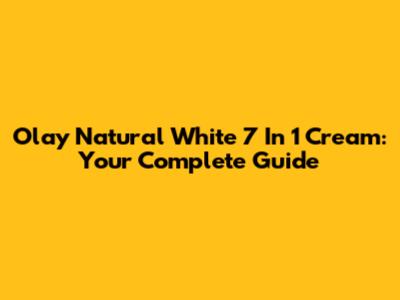 Olay Natural White 7 In 1 Cream: Your Complete Guide