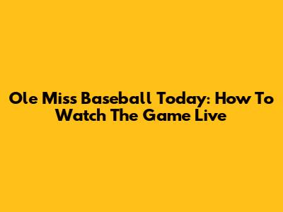 Ole Miss Baseball Today: How To Watch The Game Live