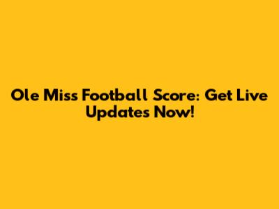 Ole Miss Football Score: Get Live Updates Now!
