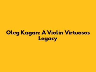 Oleg Kagan: A Violin Virtuoso's Legacy