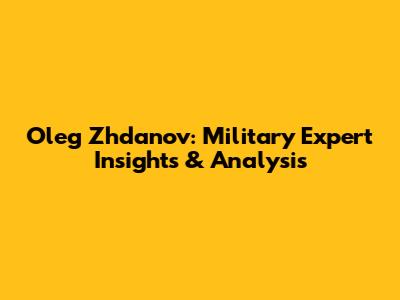 Oleg Zhdanov: Military Expert Insights & Analysis