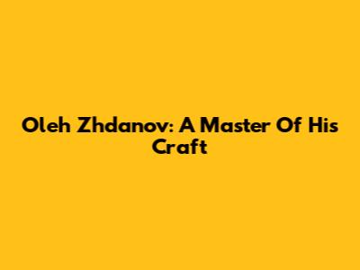 Oleh Zhdanov: A Master Of His Craft