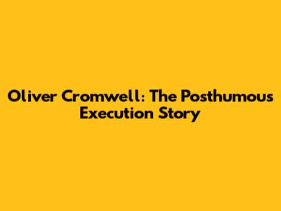 Oliver Cromwell: The Posthumous Execution Story