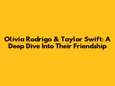 Olivia Rodrigo & Taylor Swift: A Deep Dive Into Their Friendship