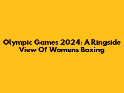 Olympic Games 2024: A Ringside View Of Women's Boxing