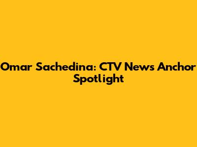 Omar Sachedina: CTV News Anchor Spotlight