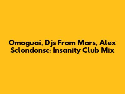 Omoguai, Djs From Mars, Alex Sclondonsc: Insanity Club Mix