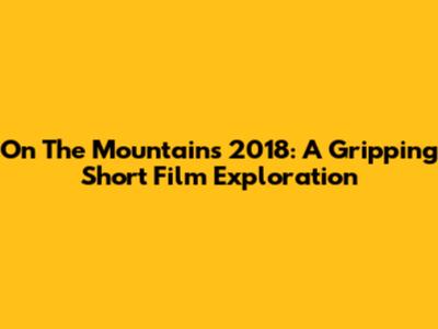 On The Mountains 2018: A Gripping Short Film Exploration