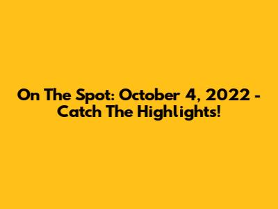 On The Spot: October 4, 2022 - Catch The Highlights!