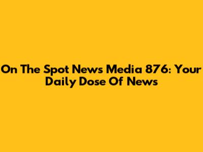 On The Spot News Media 876: Your Daily Dose Of News