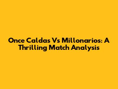 Once Caldas Vs Millonarios: A Thrilling Match Analysis
