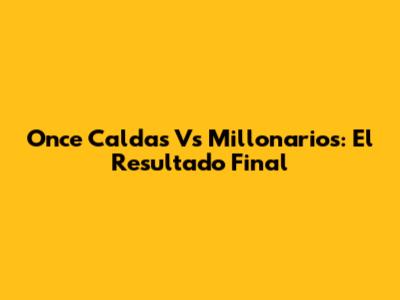 Once Caldas Vs Millonarios: El Resultado Final