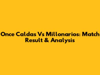 Once Caldas Vs Millonarios: Match Result & Analysis