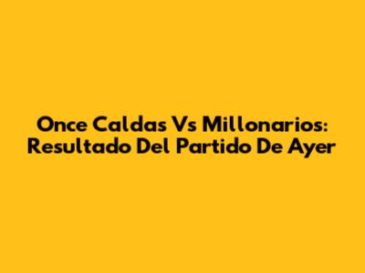 Once Caldas Vs Millonarios: Resultado Del Partido De Ayer