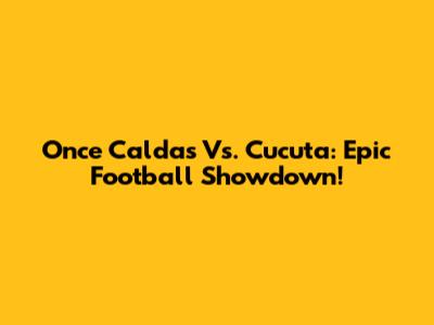 Once Caldas Vs. Cucuta: Epic Football Showdown!