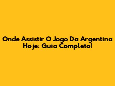 Onde Assistir O Jogo Da Argentina Hoje: Guia Completo!
