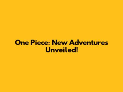 One Piece: New Adventures Unveiled!