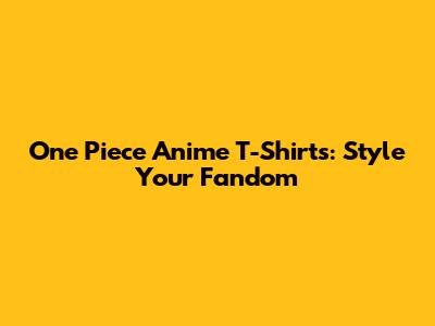 One Piece Anime T-Shirts: Style Your Fandom