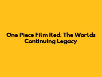 One Piece Film Red: The World's Continuing Legacy