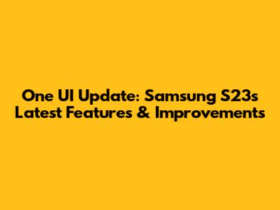 One UI Update: Samsung S23's Latest Features & Improvements
