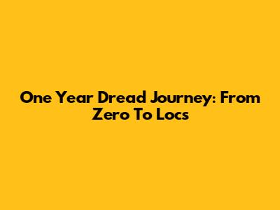 One Year Dread Journey: From Zero To Locs