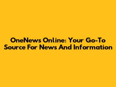 OneNews Online: Your Go-To Source For News And Information