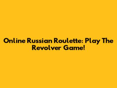 Online Russian Roulette: Play The Revolver Game!