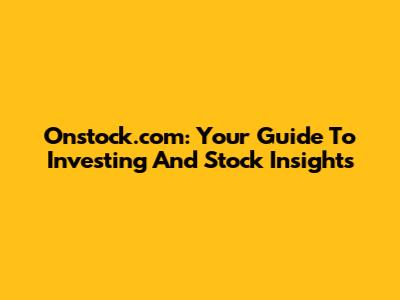 Onstock.com: Your Guide To Investing And Stock Insights