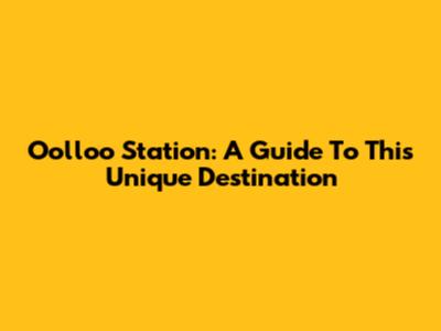 Oolloo Station: A Guide To This Unique Destination