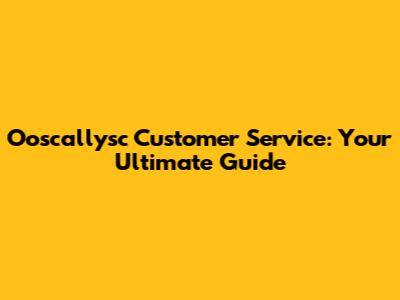Ooscallysc Customer Service: Your Ultimate Guide