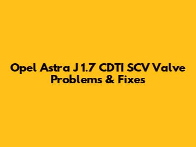 Opel Astra J 1.7 CDTI SCV Valve Problems & Fixes