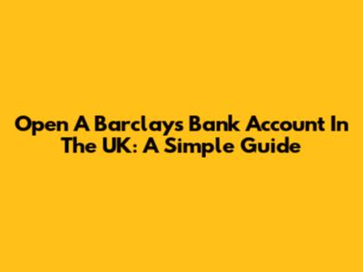 Open A Barclays Bank Account In The UK: A Simple Guide