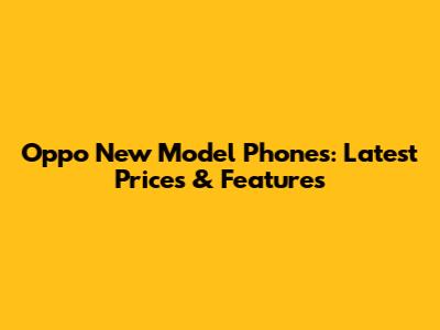 Oppo New Model Phones: Latest Prices & Features