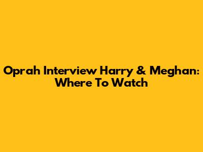 Oprah Interview Harry & Meghan: Where To Watch