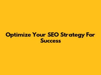 Optimize Your SEO Strategy For Success