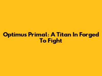 Optimus Primal: A Titan In Forged To Fight