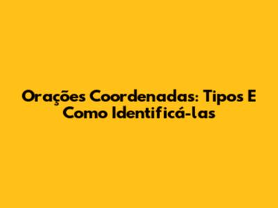 Orações Coordenadas: Tipos E Como Identificá-las