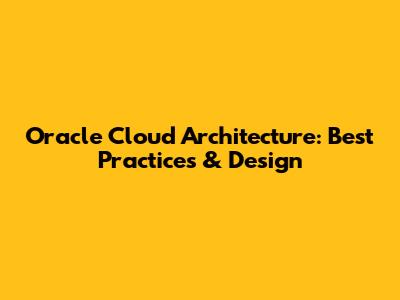 Oracle Cloud Architecture: Best Practices & Design