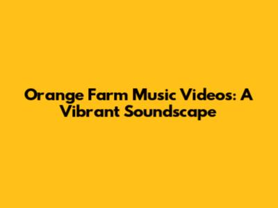 Orange Farm Music Videos: A Vibrant Soundscape
