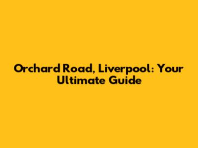 Orchard Road, Liverpool: Your Ultimate Guide
