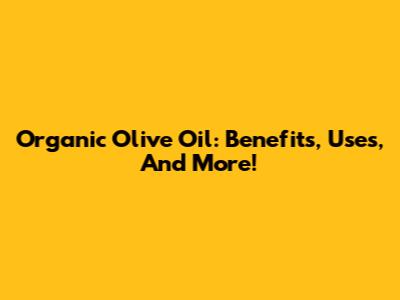 Organic Olive Oil: Benefits, Uses, And More!