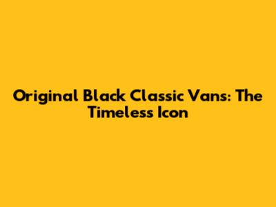 Original Black Classic Vans: The Timeless Icon