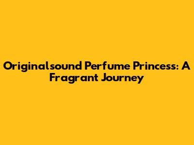 Originalsound Perfume Princess: A Fragrant Journey