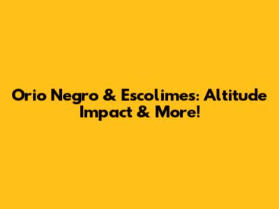Orio Negro & Escolimes: Altitude Impact & More!