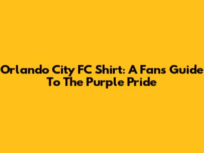 Orlando City FC Shirt: A Fan's Guide To The Purple Pride