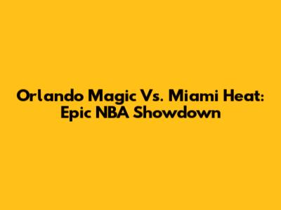 Orlando Magic Vs. Miami Heat: Epic NBA Showdown