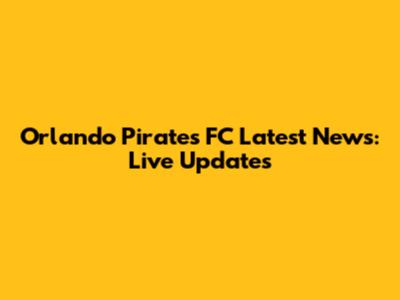 Orlando Pirates FC Latest News: Live Updates