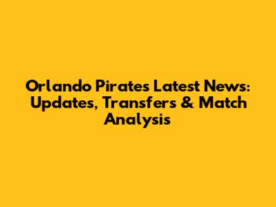Orlando Pirates Latest News: Updates, Transfers & Match Analysis