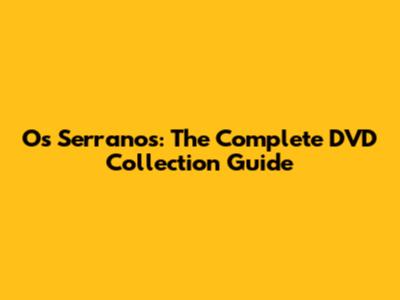 Os Serranos: The Complete DVD Collection Guide
